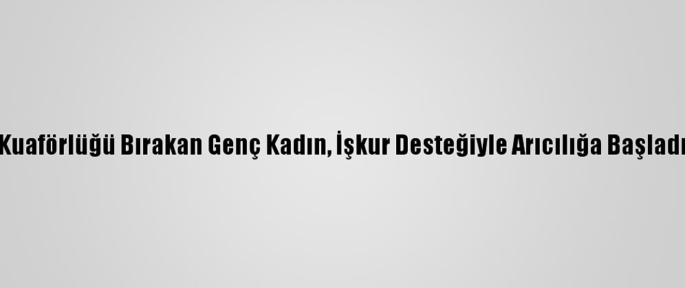 Kuaförlüğü Bırakan Genç Kadın, İşkur Desteğiyle Arıcılığa Başladı