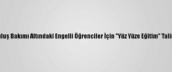 Kuruluş Bakımı Altındaki Engelli Öğrenciler İçin "Yüz Yüze Eğitim" Talimatı