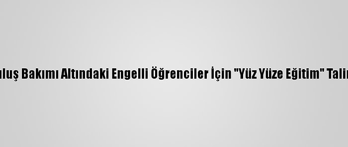 Kuruluş Bakımı Altındaki Engelli Öğrenciler İçin "Yüz Yüze Eğitim" Talimatı