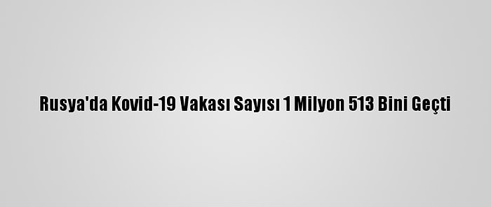 Rusya'da Kovid-19 Vakası Sayısı 1 Milyon 513 Bini Geçti