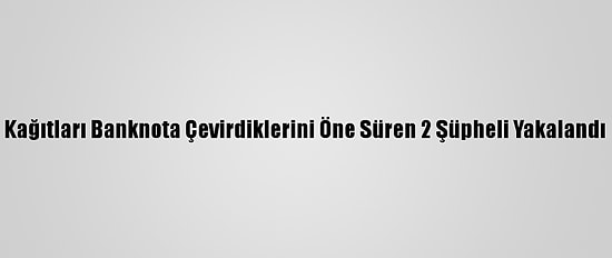 Kağıtları Banknota Çevirdiklerini Öne Süren 2 Şüpheli Yakalandı