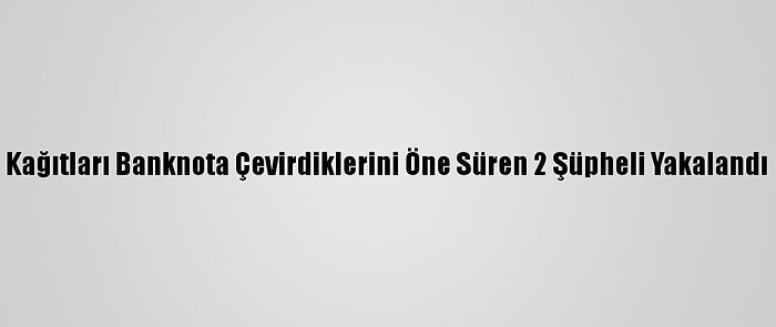 Kağıtları Banknota Çevirdiklerini Öne Süren 2 Şüpheli Yakalandı