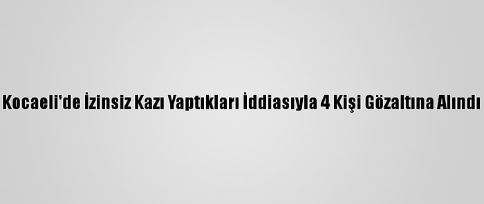 Kocaeli'de İzinsiz Kazı Yaptıkları İddiasıyla 4 Kişi Gözaltına Alındı