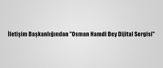 İletişim Başkanlığından "Osman Hamdi Bey Dijital Sergisi"