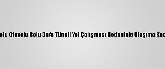 Anadolu Otoyolu Bolu Dağı Tüneli Yol Çalışması Nedeniyle Ulaşıma Kapandı