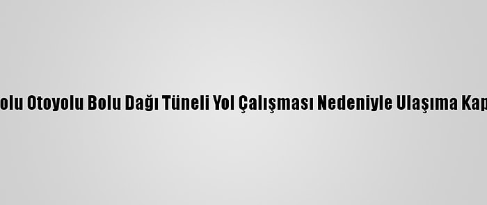 Anadolu Otoyolu Bolu Dağı Tüneli Yol Çalışması Nedeniyle Ulaşıma Kapandı