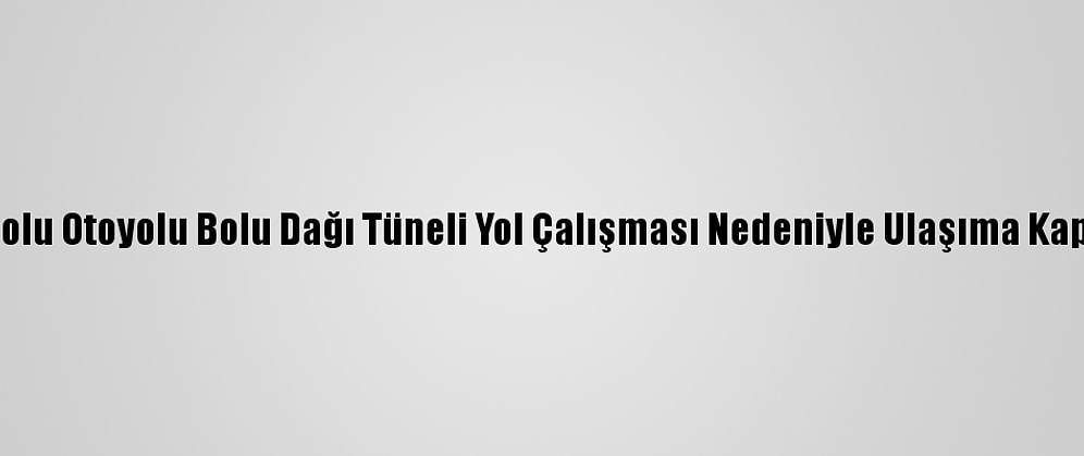 Anadolu Otoyolu Bolu Dağı Tüneli Yol Çalışması Nedeniyle Ulaşıma Kapandı