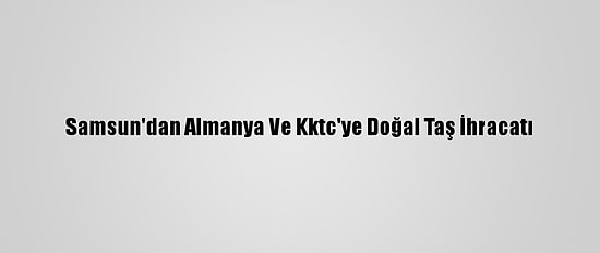 Samsun'dan Almanya Ve Kktc'ye Doğal Taş İhracatı