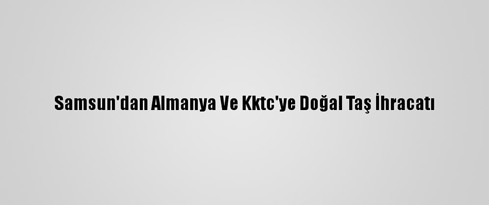 Samsun'dan Almanya Ve Kktc'ye Doğal Taş İhracatı
