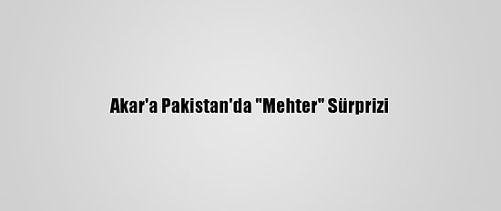 Akar'a Pakistan'da "Mehter" Sürprizi