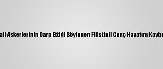 İsrail Askerlerinin Darp Ettiği Söylenen Filistinli Genç Hayatını Kaybetti