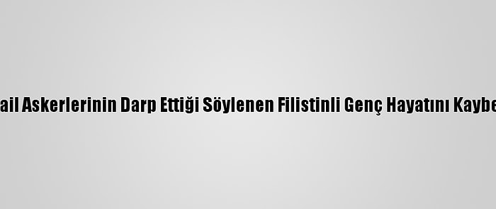 İsrail Askerlerinin Darp Ettiği Söylenen Filistinli Genç Hayatını Kaybetti