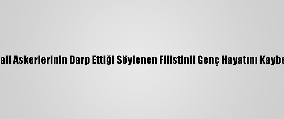 İsrail Askerlerinin Darp Ettiği Söylenen Filistinli Genç Hayatını Kaybetti