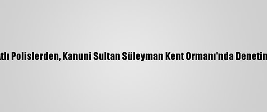Atlı Polislerden, Kanuni Sultan Süleyman Kent Ormanı'nda Denetim