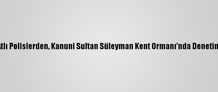 Atlı Polislerden, Kanuni Sultan Süleyman Kent Ormanı'nda Denetim