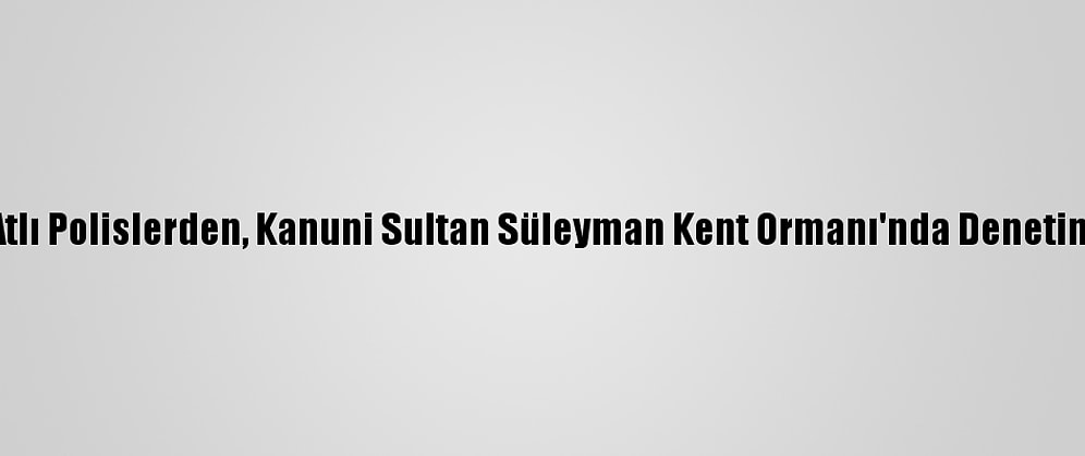 Atlı Polislerden, Kanuni Sultan Süleyman Kent Ormanı'nda Denetim