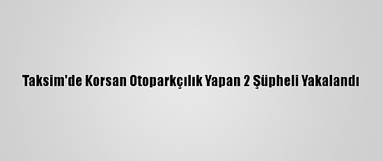 Taksim'de Korsan Otoparkçılık Yapan 2 Şüpheli Yakalandı
