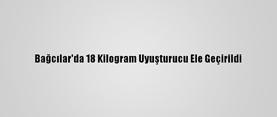 Bağcılar'da 18 Kilogram Uyuşturucu Ele Geçirildi