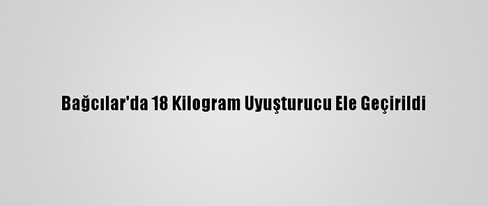 Bağcılar'da 18 Kilogram Uyuşturucu Ele Geçirildi