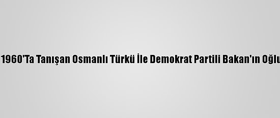 Güney Afrika'da 1960'Ta Tanışan Osmanlı Türkü İle Demokrat Partili Bakan'ın Oğlu Tekrar Buluştu