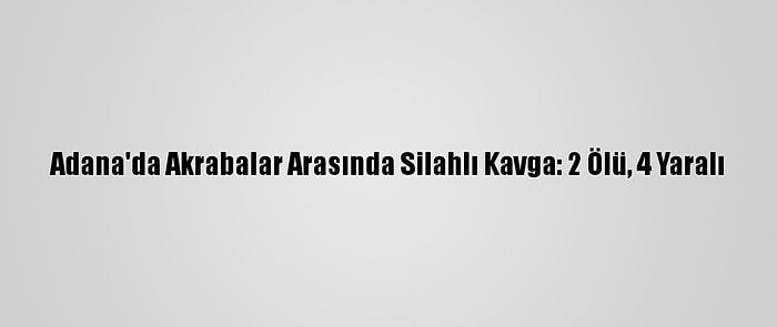 Adana'da Akrabalar Arasında Silahlı Kavga: 2 Ölü, 4 Yaralı