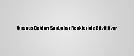 Amanos Dağları Sonbahar Renkleriyle Büyülüyor