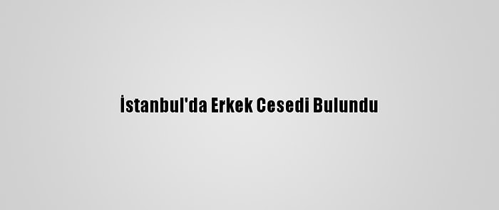 İstanbul'da Erkek Cesedi Bulundu