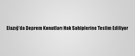 Elazığ'da Deprem Konutları Hak Sahiplerine Teslim Ediliyor