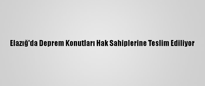 Elazığ'da Deprem Konutları Hak Sahiplerine Teslim Ediliyor