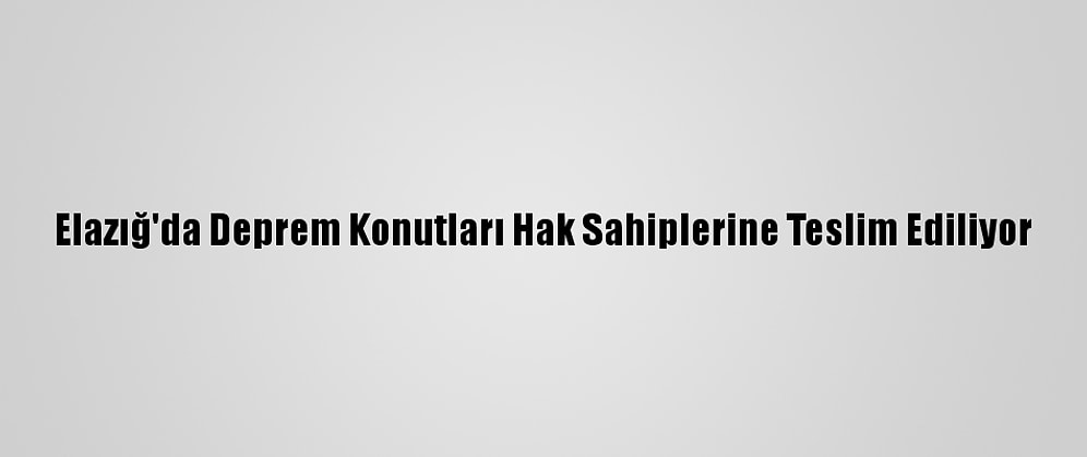 Elazığ'da Deprem Konutları Hak Sahiplerine Teslim Ediliyor