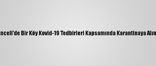 Tunceli'de Bir Köy Kovid-19 Tedbirleri Kapsamında Karantinaya Alındı