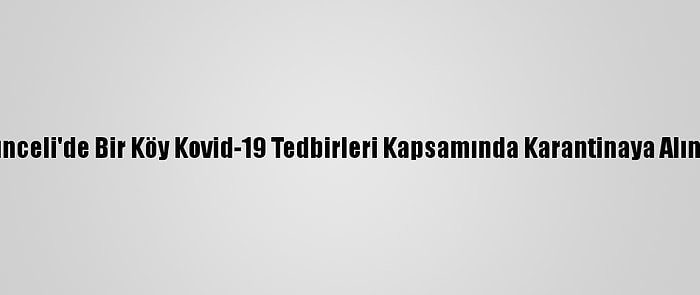 Tunceli'de Bir Köy Kovid-19 Tedbirleri Kapsamında Karantinaya Alındı