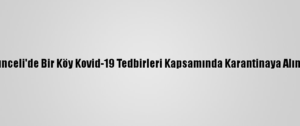Tunceli'de Bir Köy Kovid-19 Tedbirleri Kapsamında Karantinaya Alındı