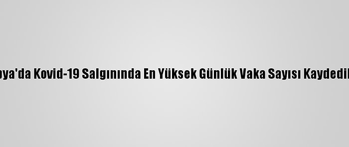 Libya'da Kovid-19 Salgınında En Yüksek Günlük Vaka Sayısı Kaydedildi