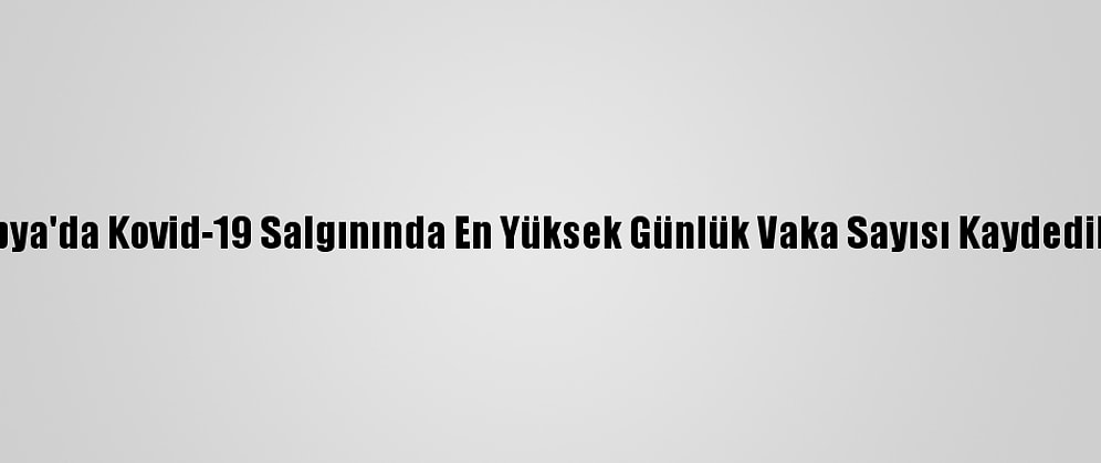 Libya'da Kovid-19 Salgınında En Yüksek Günlük Vaka Sayısı Kaydedildi