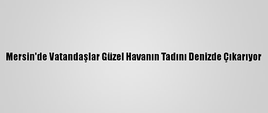 Mersin'de Vatandaşlar Güzel Havanın Tadını Denizde Çıkarıyor