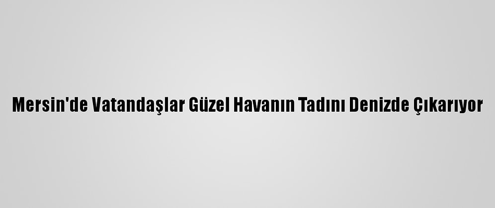 Mersin'de Vatandaşlar Güzel Havanın Tadını Denizde Çıkarıyor