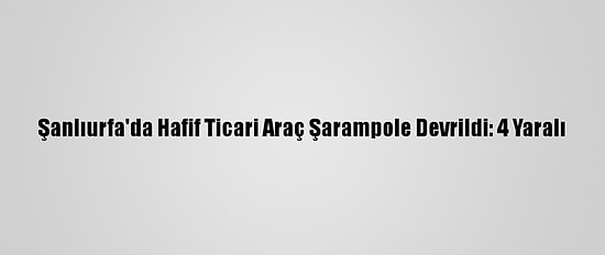 Şanlıurfa'da Hafif Ticari Araç Şarampole Devrildi: 4 Yaralı