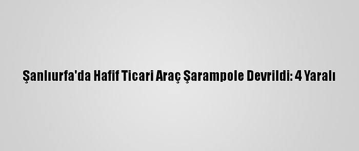 Şanlıurfa'da Hafif Ticari Araç Şarampole Devrildi: 4 Yaralı
