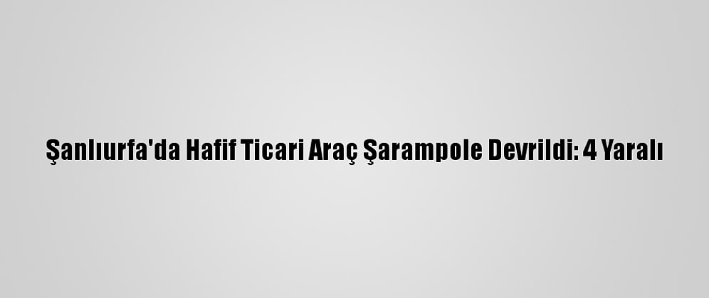 Şanlıurfa'da Hafif Ticari Araç Şarampole Devrildi: 4 Yaralı