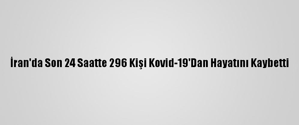 İran'da Son 24 Saatte 296 Kişi Kovid-19'Dan Hayatını Kaybetti