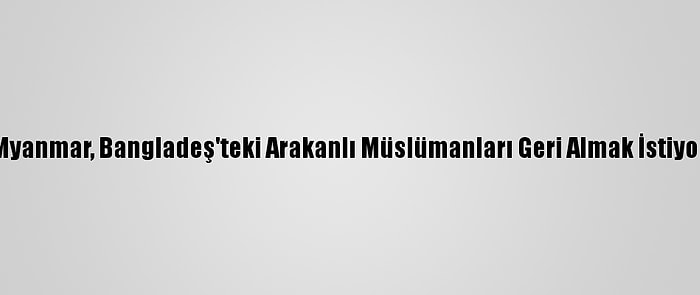 Myanmar, Bangladeş'teki Arakanlı Müslümanları Geri Almak İstiyor