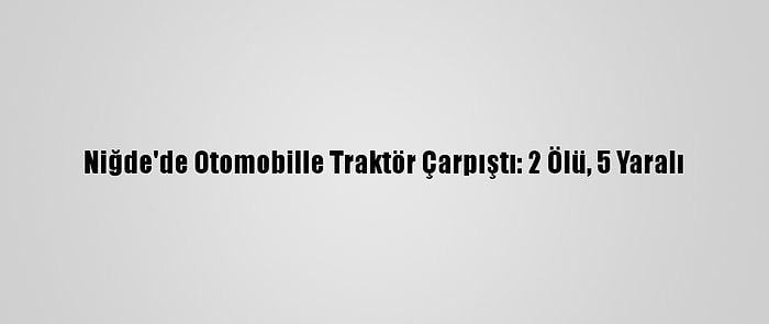 Niğde'de Otomobille Traktör Çarpıştı: 2 Ölü, 5 Yaralı