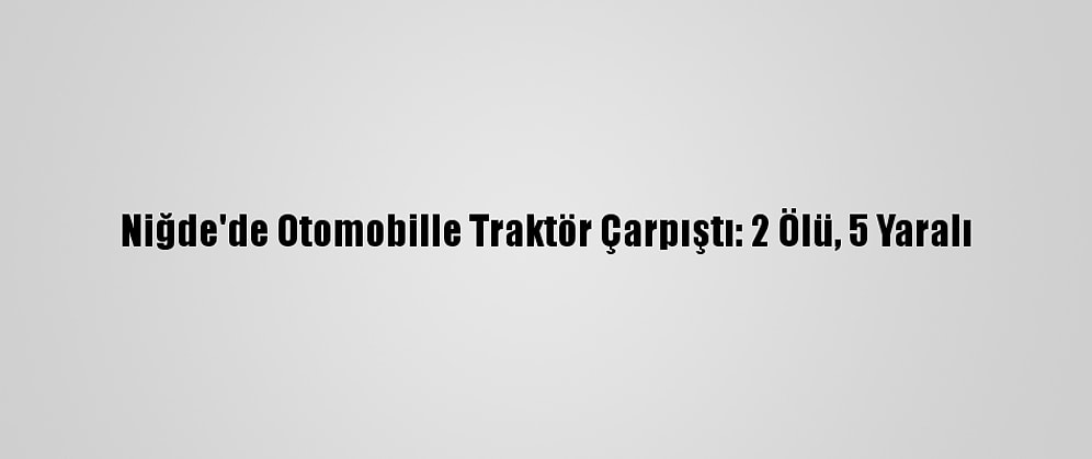 Niğde'de Otomobille Traktör Çarpıştı: 2 Ölü, 5 Yaralı