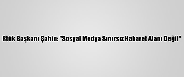 Rtük Başkanı Şahin: "Sosyal Medya Sınırsız Hakaret Alanı Değil"