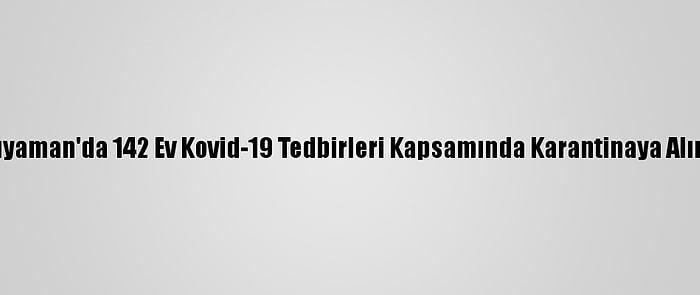 Adıyaman'da 142 Ev Kovid-19 Tedbirleri Kapsamında Karantinaya Alındı