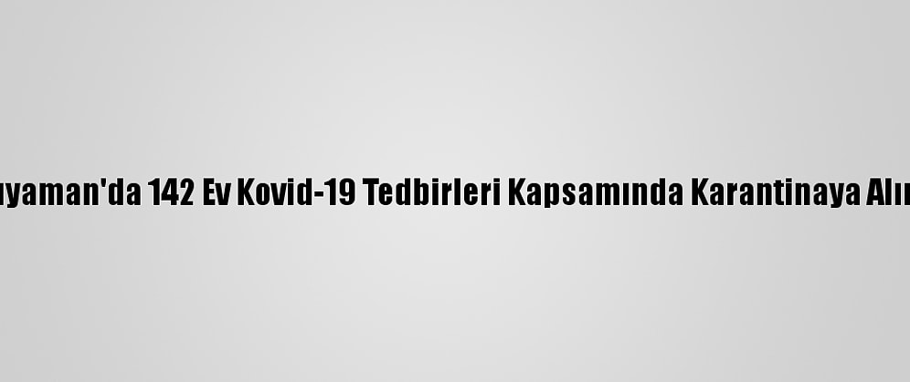 Adıyaman'da 142 Ev Kovid-19 Tedbirleri Kapsamında Karantinaya Alındı