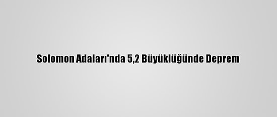 Solomon Adaları'nda 5,2 Büyüklüğünde Deprem
