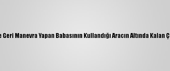 Kayseri'de Geri Manevra Yapan Babasının Kullandığı Aracın Altında Kalan Çocuk Öldü