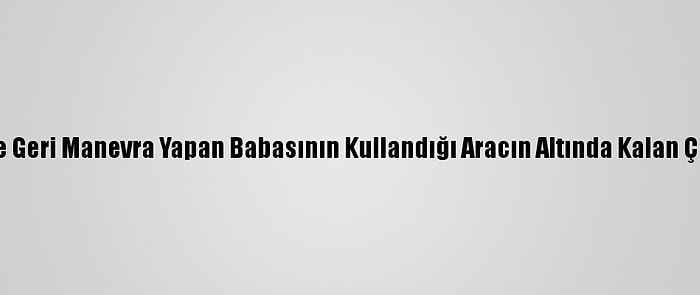 Kayseri'de Geri Manevra Yapan Babasının Kullandığı Aracın Altında Kalan Çocuk Öldü